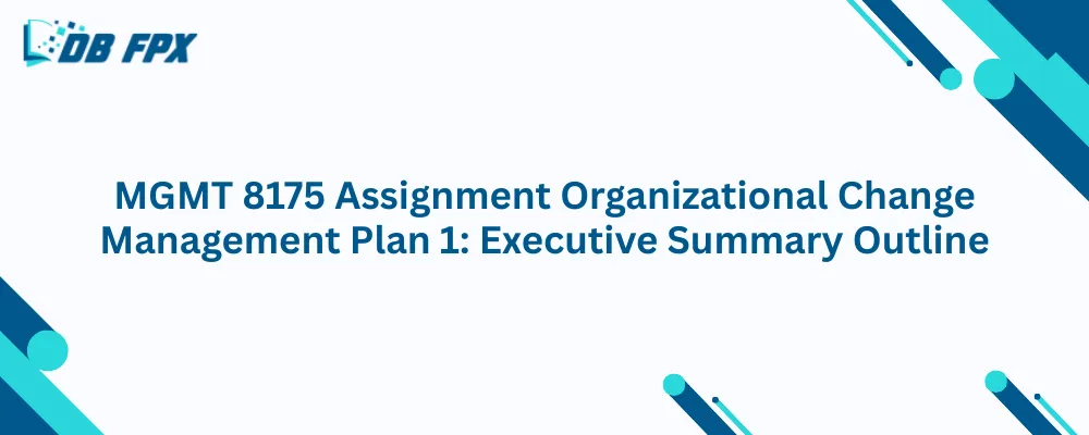 MGMT 8175 Assignment Organizational Change Management Plan 1: Executive Summary Outline